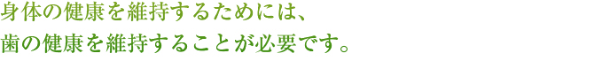 身体の健康を維持するためには、歯の健康を維持することが必要です。